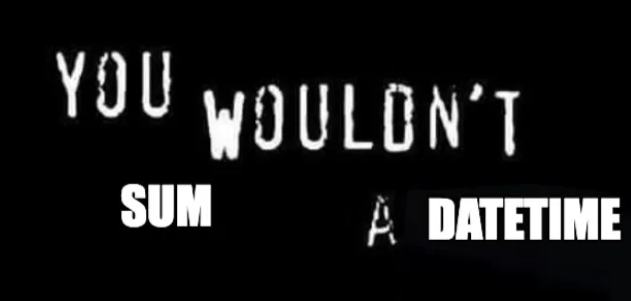 You wouldn't sum a datetime. You wouldn't sum a datetime.